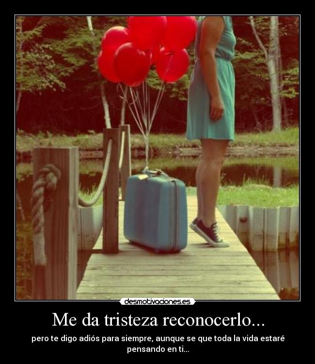Me da tristeza reconocerlo... - pero te digo adiós para siempre, aunque se que toda la vida estaré pensando en ti...