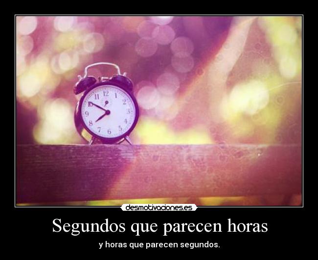 Segundos que parecen horas - y horas que parecen segundos.