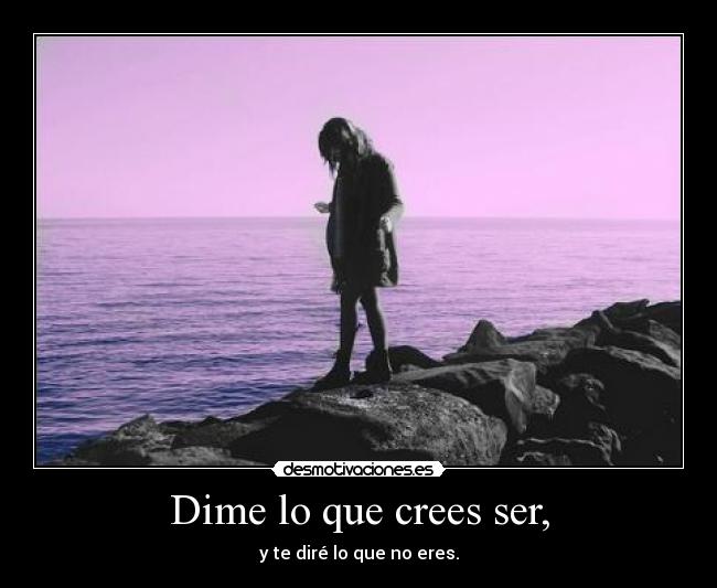 Dime lo que crees ser, -
