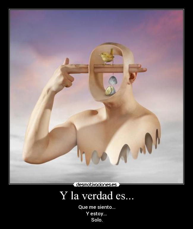 Y la verdad es... - Que me siento...
Y estoy...
Solo.