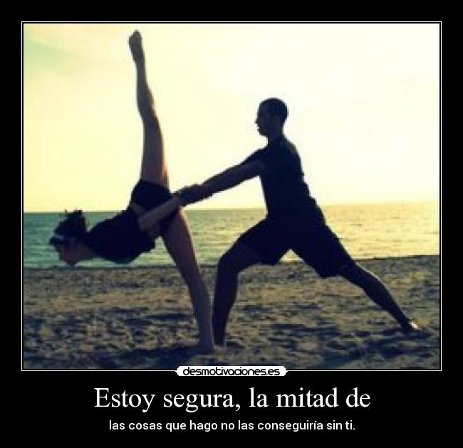Estoy segura, la mitad de - las cosas que hago no las conseguiría sin ti.