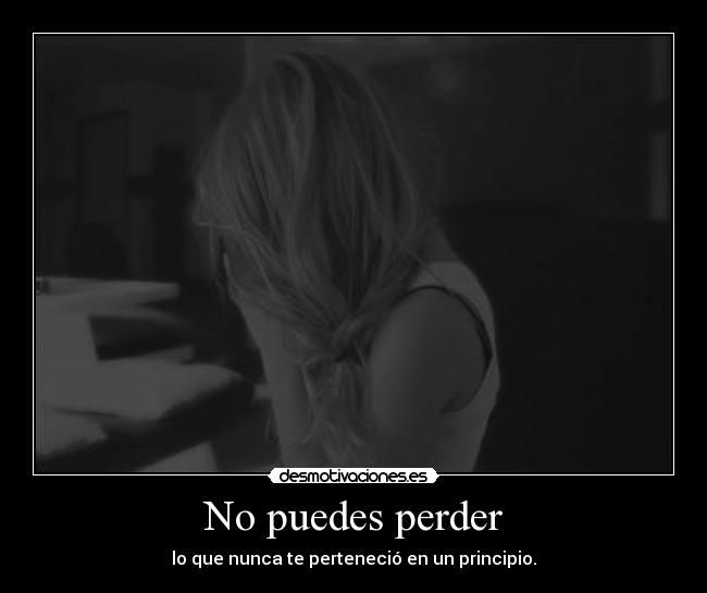 No puedes perder - lo que nunca te perteneció en un principio.