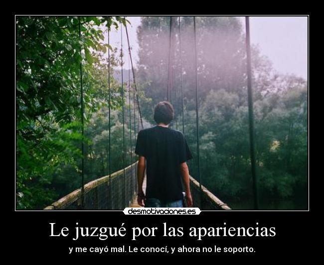 Le juzgué por las apariencias - y me cayó mal. Le conocí, y ahora no le soporto.