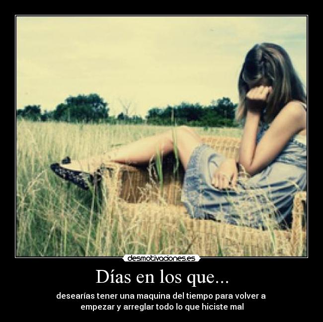 Días en los que... - desearías tener una maquina del tiempo para volver a 
empezar y arreglar todo lo que hiciste mal