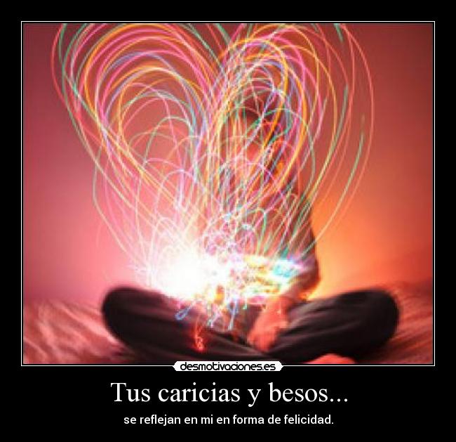 Tus caricias y besos... - se reflejan en mi en forma de felicidad.
