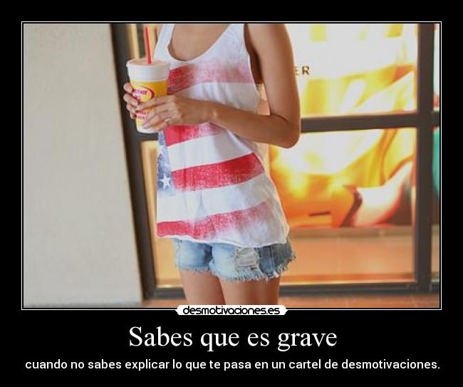 Sabes que es grave - cuando no sabes explicar lo que te pasa en un cartel de desmotivaciones.