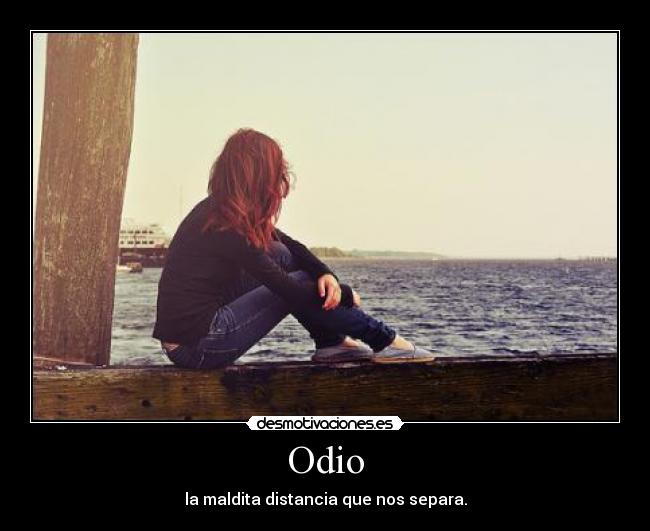 Odio - la maldita distancia que nos separa.