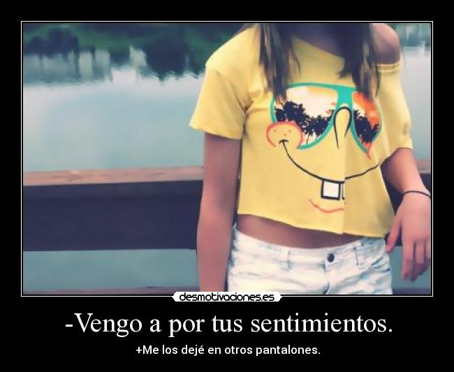 -Vengo a por tus sentimientos. - +Me los dejé en otros pantalones.