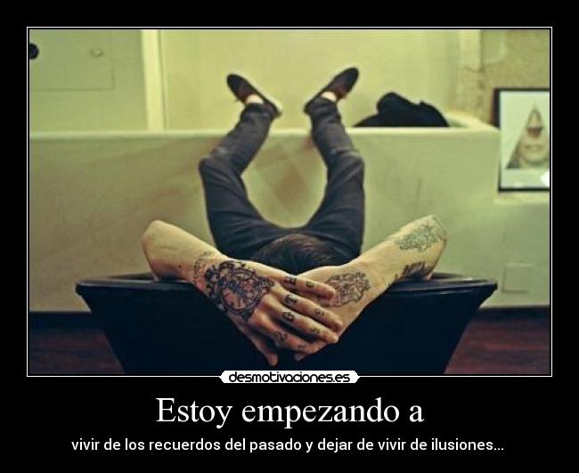 Estoy empezando a - vivir de los recuerdos del pasado y dejar de vivir de ilusiones... 