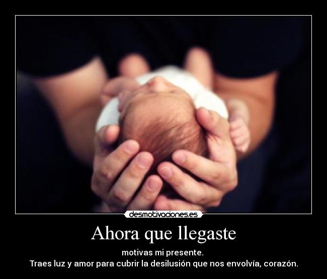 Ahora que llegaste - motivas mi presente. 
Traes luz y amor para cubrir la desilusión que nos envolvía, corazón.