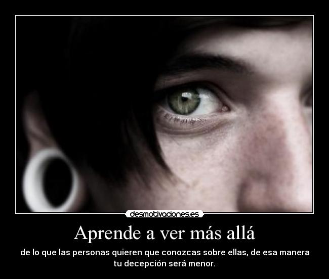 Aprende a ver más allá - de lo que las personas quieren que conozcas sobre ellas, de esa manera
tu decepción será menor.