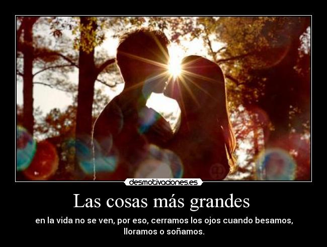 Las cosas más grandes  - en la vida no se ven, por eso, cerramos los ojos cuando besamos,
lloramos o soñamos.