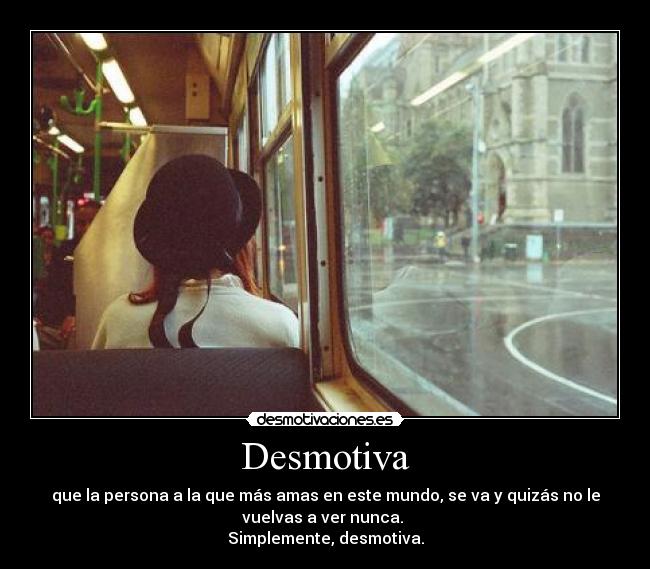 Desmotiva - que la persona a la que más amas en este mundo, se va y quizás no le
vuelvas a ver nunca. 
Simplemente, desmotiva.