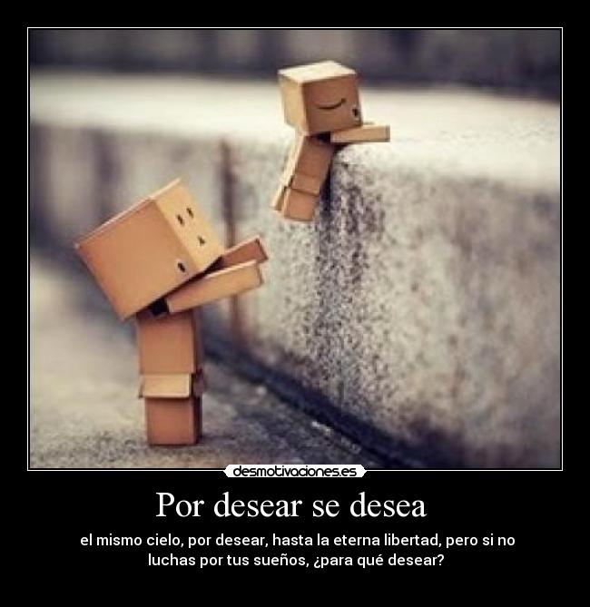 Por desear se desea  -  el mismo cielo, por desear, hasta la eterna libertad, pero si no
luchas por tus sueños, ¿para qué desear?
