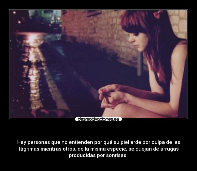 - Hay personas que no entienden por qué su piel arde por culpa de las
lágrimas mientras otros, de la misma especie, se quejan de arrugas
producidas por sonrisas.