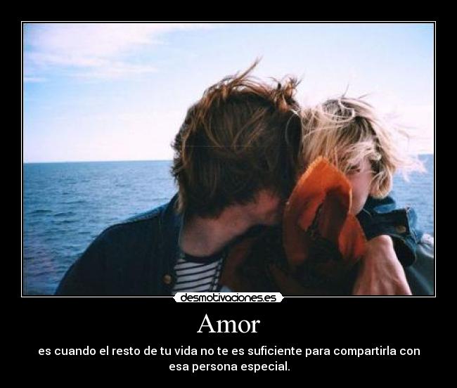 Amor - es cuando el resto de tu vida no te es suficiente para compartirla con
esa persona especial.