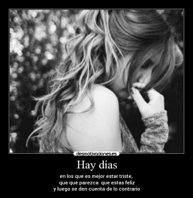 Hay días - en los que es mejor estar triste, 
que que parezca  que estas feliz
y luego se den cuenta de lo contrario