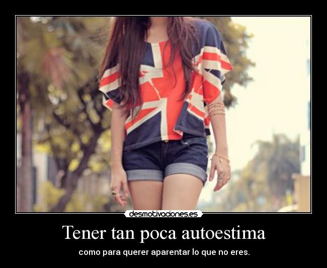 Tener tan poca autoestima - como para querer aparentar lo que no eres.