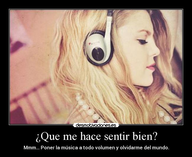 ¿Que me hace sentir bien? - Mmm... Poner la música a todo volumen y olvidarme del mundo.