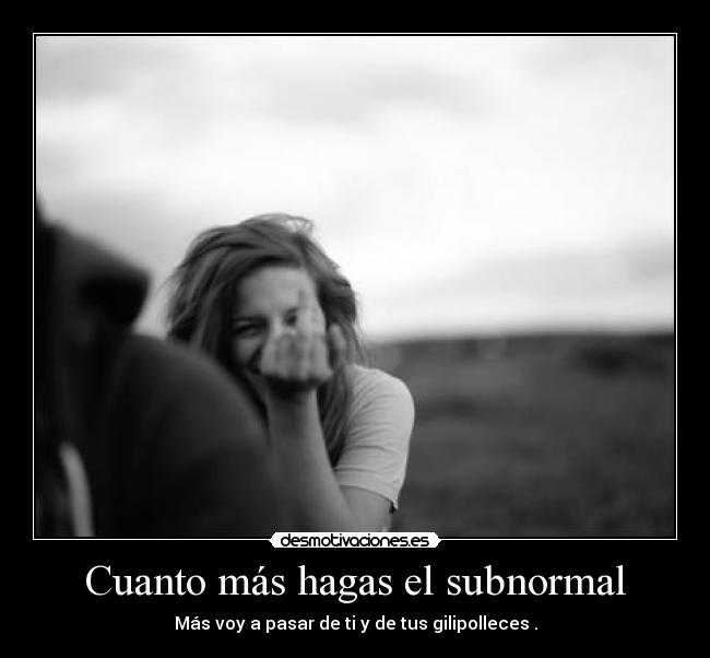 Cuanto más hagas el subnormal -