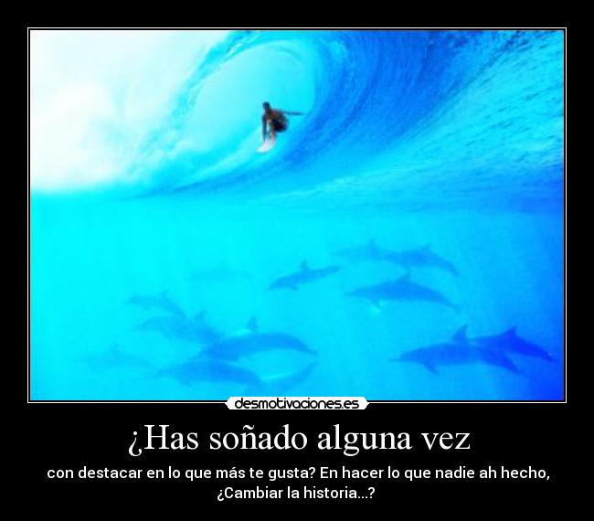¿Has soñado alguna vez - con destacar en lo que más te gusta? En hacer lo que nadie ah hecho,
¿Cambiar la historia...? 