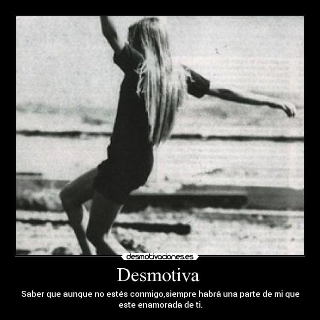 Desmotiva  - Saber que aunque no estés conmigo,siempre habrá una parte de mi que
este enamorada de ti.