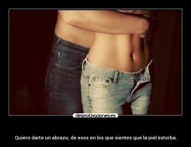 - Quiero darte un abrazo, de esos en los que sientes que la piel estorba.