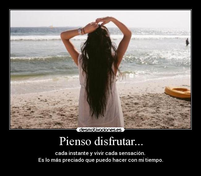 Pienso disfrutar... - cada instante y vivir cada sensación.
Es lo más preciado que puedo hacer con mi tiempo.