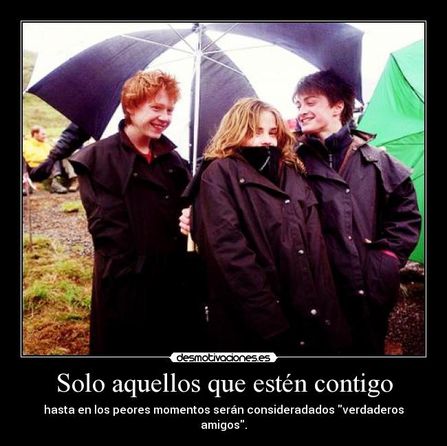 Solo aquellos que estén contigo - hasta en los peores momentos serán consideradados verdaderos amigos.