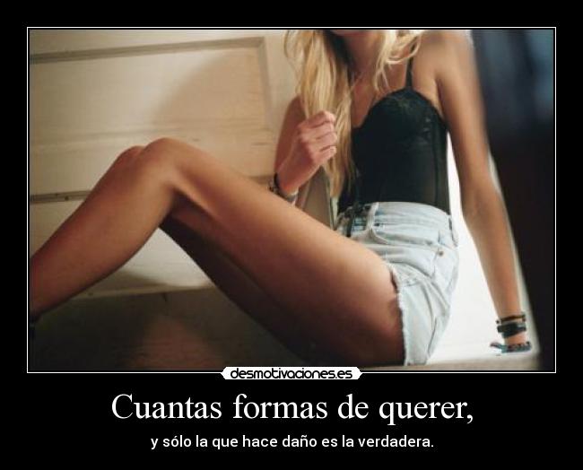 Cuantas formas de querer, - y sólo la que hace daño es la verdadera.