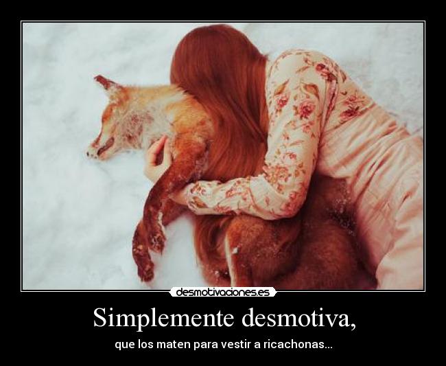 Simplemente desmotiva, - que los maten para vestir a ricachonas...