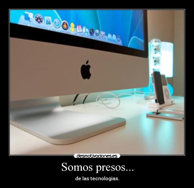 Somos presos... - de las tecnologias.