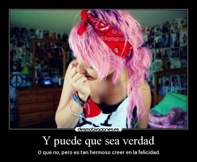 Y puede que sea verdad - O que no, pero es tan hermoso creer en la felicidad.