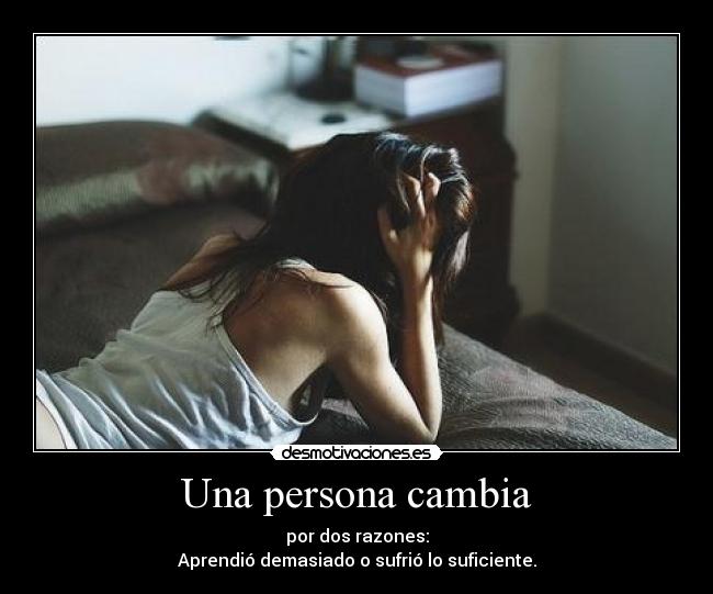 Una persona cambia - por dos razones:
Aprendió demasiado o sufrió lo suficiente.