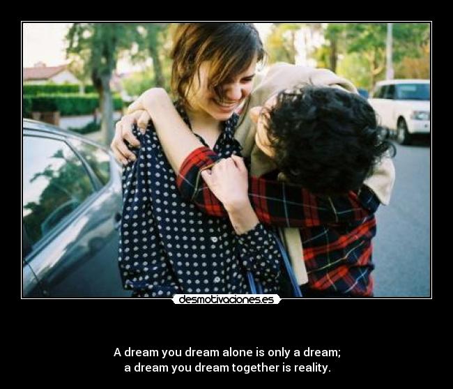 - A dream you dream alone is only a dream;
a dream you dream together is reality.
