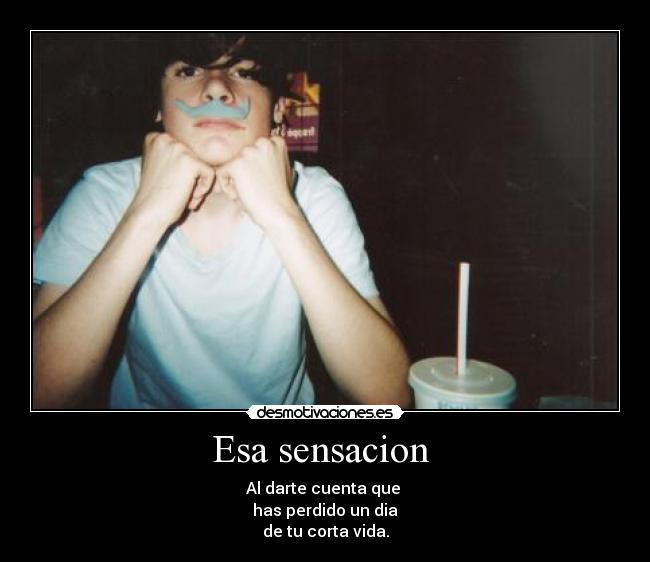 Esa sensacion  - Al darte cuenta que 
has perdido un dia
de tu corta vida.