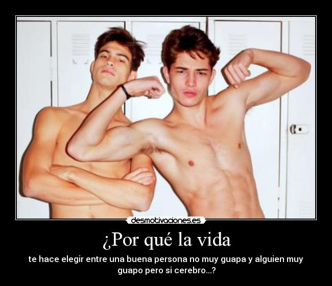 ¿Por qué la vida - te hace elegir entre una buena persona no muy guapa y alguien muy
guapo pero si cerebro...?