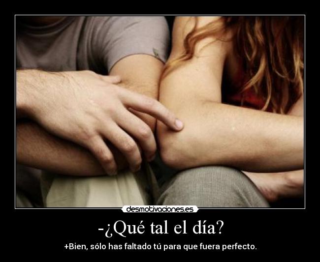 -¿Qué tal el día? - +Bien, sólo has faltado tú para que fuera perfecto.