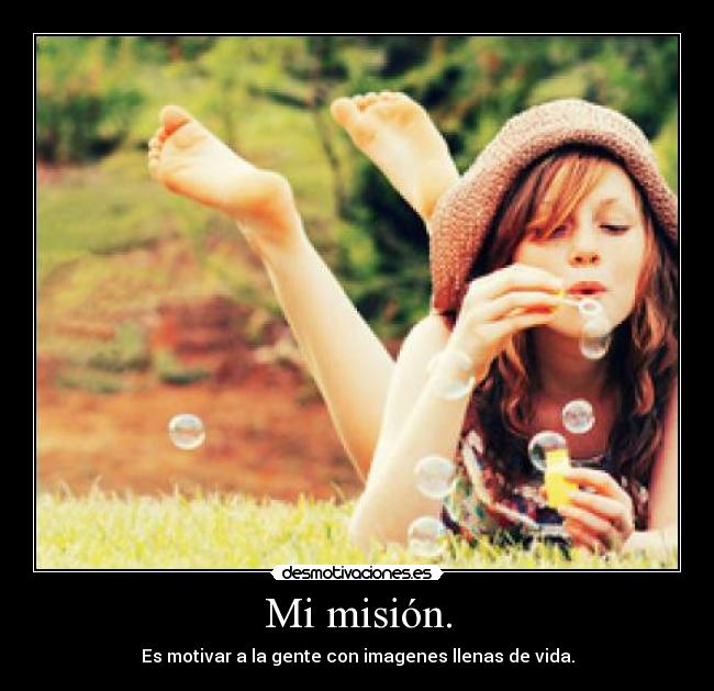Mi misión. - Es motivar a la gente con imagenes llenas de vida.