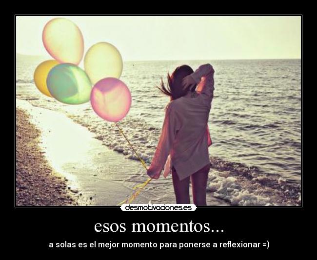 esos momentos... - a solas es el mejor momento para ponerse a reflexionar =)