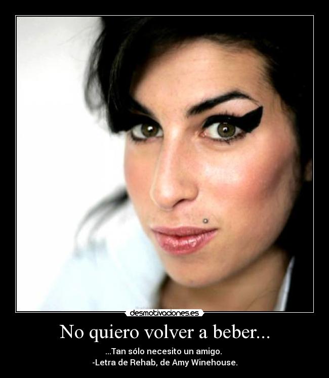 No quiero volver a beber... - ...Tan sólo necesito un amigo. 
-Letra de Rehab, de Amy Winehouse.