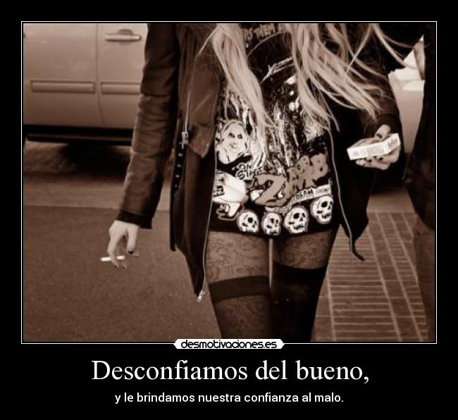 Desconfiamos del bueno, - y le brindamos nuestra confianza al malo.