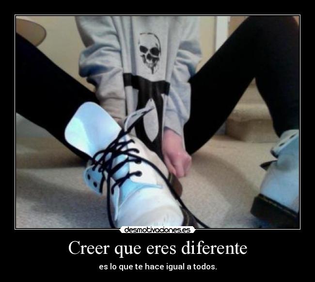 Creer que eres diferente - es lo que te hace igual a todos.