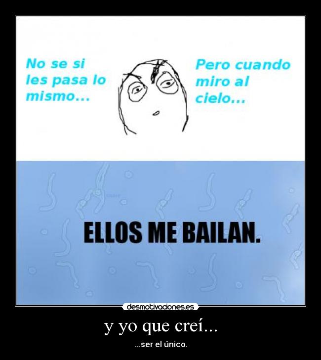 y yo que creí... - ...ser el único.