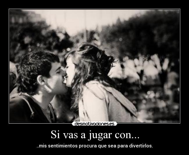 Si vas a jugar con... - ..mis sentimientos procura que sea para divertirlos.