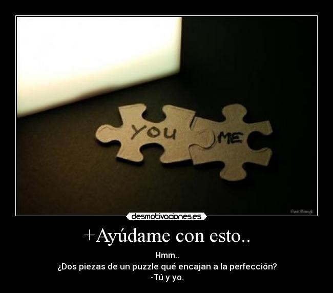 +Ayúdame con esto.. - Hmm..
¿Dos piezas de un puzzle qué encajan a la perfección?
-Tú y yo.