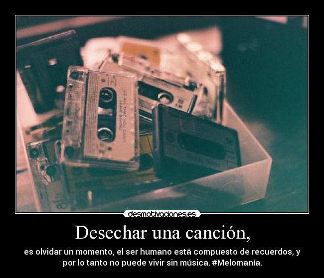 Desechar una canción, - es olvidar un momento, el ser humano está compuesto de recuerdos, y
por lo tanto no puede vivir sin música. #Melomanía.