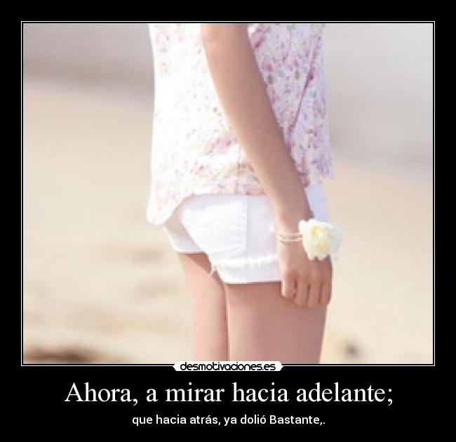 Ahora, a mirar hacia adelante; - que hacia atrás, ya dolió Bastante,.