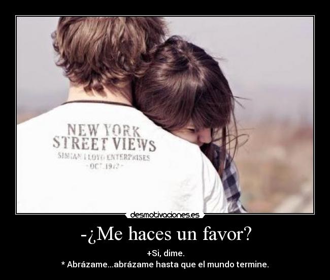 -¿Me haces un favor? - +Si, dime.
* Abrázame...abrázame hasta que el mundo termine.