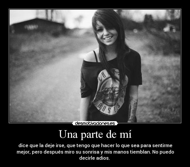 Una parte de mí - dice que la deje irse, que tengo que hacer lo que sea para sentirme
mejor, pero después miro su sonrisa y mis manos tiemblan. No puedo
decirle adios.